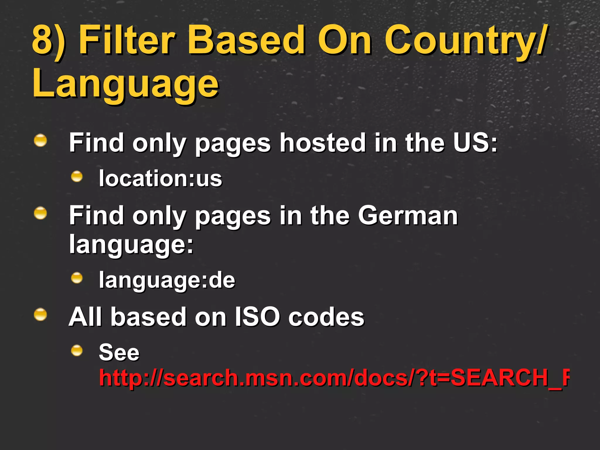 8) Filter Based On Country/Language Find only pages hosted in the US: location:us Find only pages in the German language: language:de All based on ISO codes See  http://search.msn.com/docs/?t=SEARCH_REF_Codes.htm   