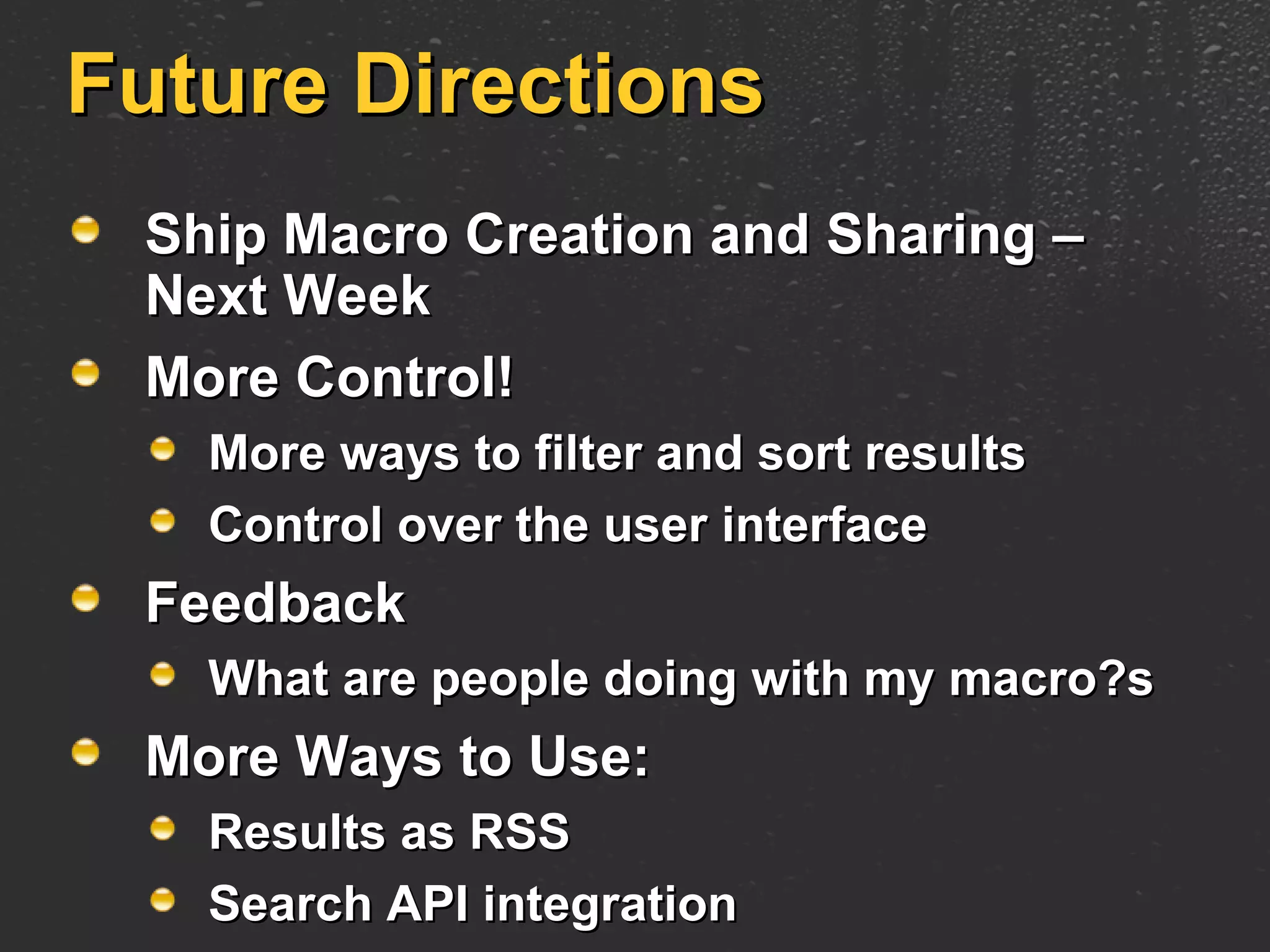 Future Directions Ship Macro Creation and Sharing – Next Week More Control! More ways to filter and sort results Control over the user interface Feedback What are people doing with my macro?s More Ways to Use: Results as RSS Search API integration 