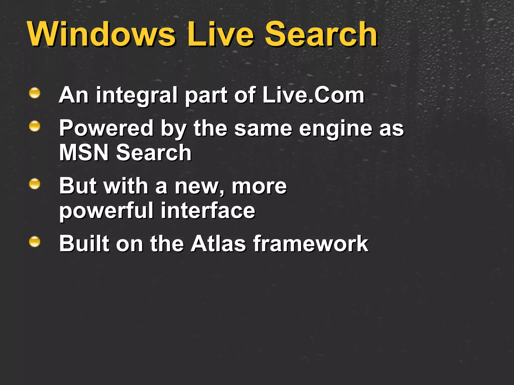 Windows Live Search An integral part of Live.Com Powered by the same engine as MSN Search But with a new, more powerful interface Built on the Atlas framework 