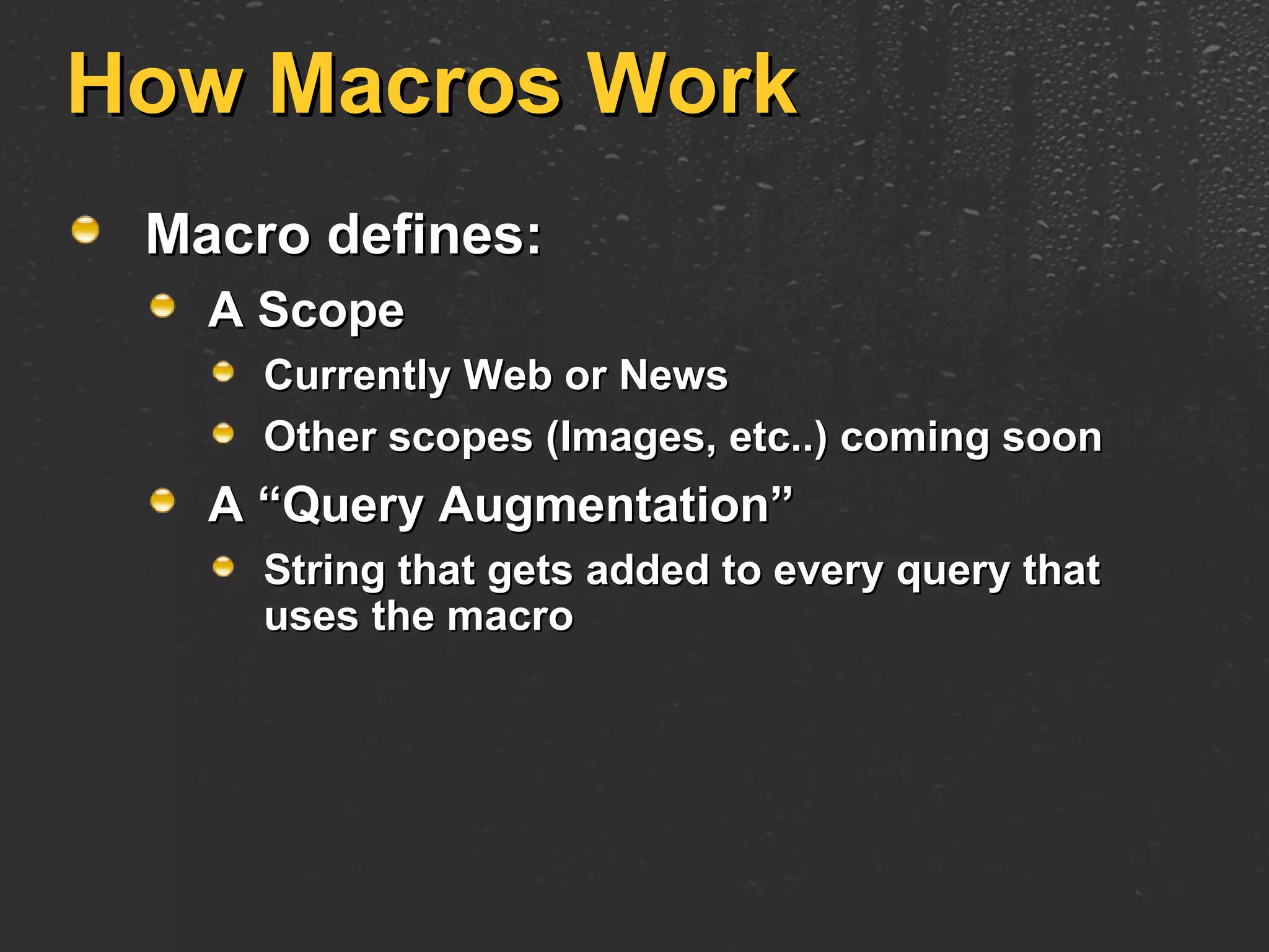 How Macros Work Macro defines: A Scope Currently Web or News Other scopes (Images, etc..) coming soon A “Query Augmentation” String that gets added to every query that uses the macro 