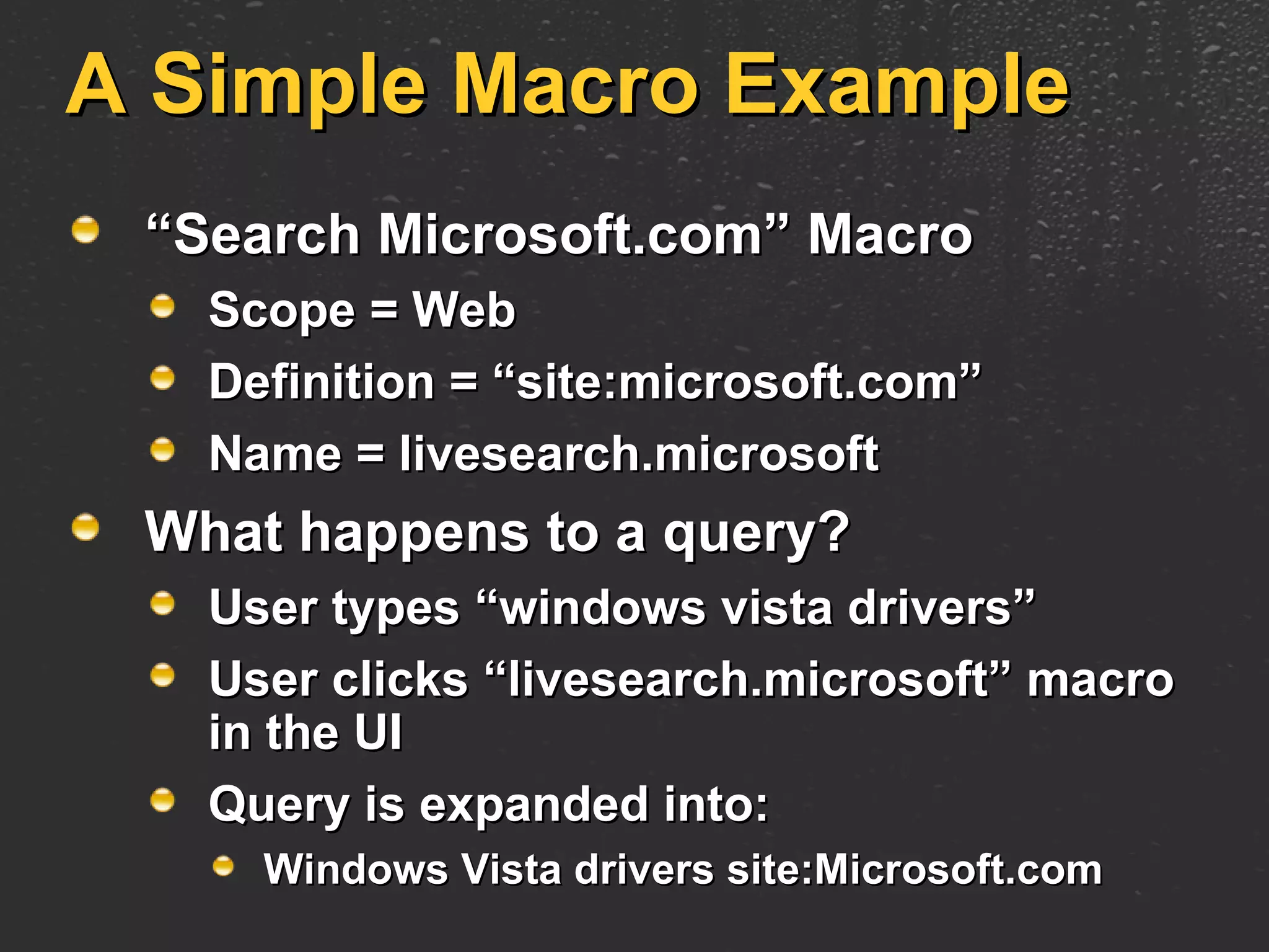 A Simple Macro Example “ Search Microsoft.com” Macro Scope = Web Definition = “site:microsoft.com” Name = livesearch.microsoft What happens to a query? User types “windows vista drivers” User clicks “livesearch.microsoft” macro in the UI Query is expanded into: Windows Vista drivers site:Microsoft.com 
