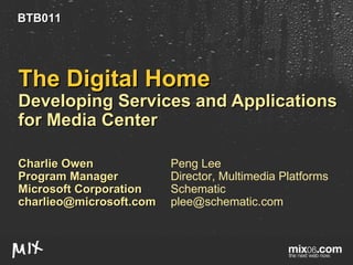 The Digital Home Developing Services and Applications for Media Center Charlie Owen Program Manager Microsoft Corporation [email_address] Peng Lee Director, Multimedia Platforms Schematic [email_address] BTB011 