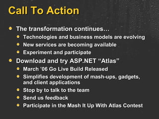 Call To Action The transformation continues… Technologies and business models are evolving New services are becoming available Experiment and participate Download and try ASP.NET “Atlas” March ’06 Go Live Build Released Simplifies development of mash-ups, gadgets, and client applications Stop by to talk to the team Send us feedback Participate in the Mash It Up With Atlas Contest 