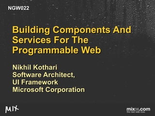Building Components And Services For The Programmable Web Nikhil Kothari Software Architect, UI Framework Microsoft Corporation NGW022 