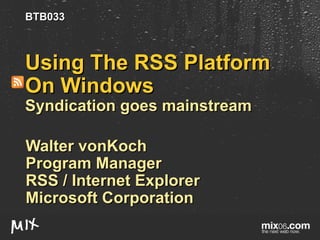 Using The RSS Platform On Windows Syndication goes mainstream Walter vonKoch Program Manager RSS / Internet Explorer Microsoft Corporation BTB033 