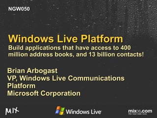 Windows Live Platform Build applications that have access to 400 million address books, and 13 billion contacts! Brian Arbogast VP, Windows Live Communications Platform Microsoft Corporation NGW050 