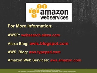 For More Information: AWSP:  websearch.alexa.com Alexa Blog:  awis.blogspot.com AWS  Blog:  aws.typepad.com Amazon Web Services:  aws.amazon.com © 2006 Microsoft Corporation. All rights reserved. This presentation is for informational purposes only. Microsoft makes no warranties, express or implied, in this summary. 