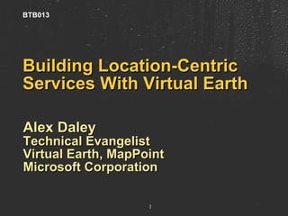 Building Location-Centric Services With Virtual Earth  Alex Daley Technical Evangelist Virtual Earth, MapPoint Microsoft Corporation BTB013 