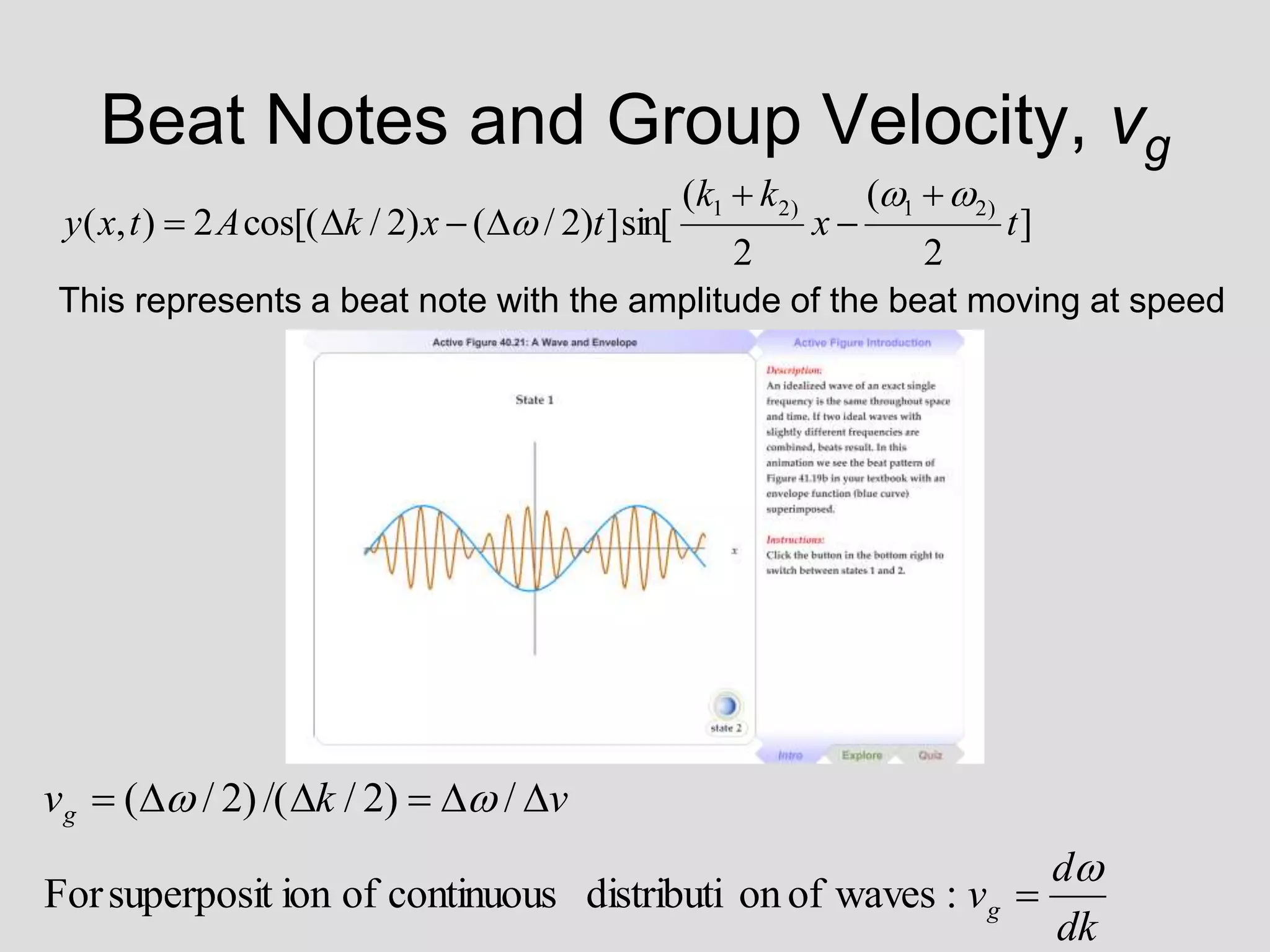 Beat Notes and Group Velocity, vg
This represents a beat note with the amplitude of the beat moving at speed
dk
d
v
v
k
v
g
g










:
waves
of
on
distributi
continuous
of
ion
superposit
For
/
)
2
/
/(
)
2
/
(
]
2
(
2
(
sin[
]
)
2
/
(
)
2
/
cos[(
2
)
,
(
)
2
1
)
2
1
t
x
k
k
t
x
k
A
t
x
y










 