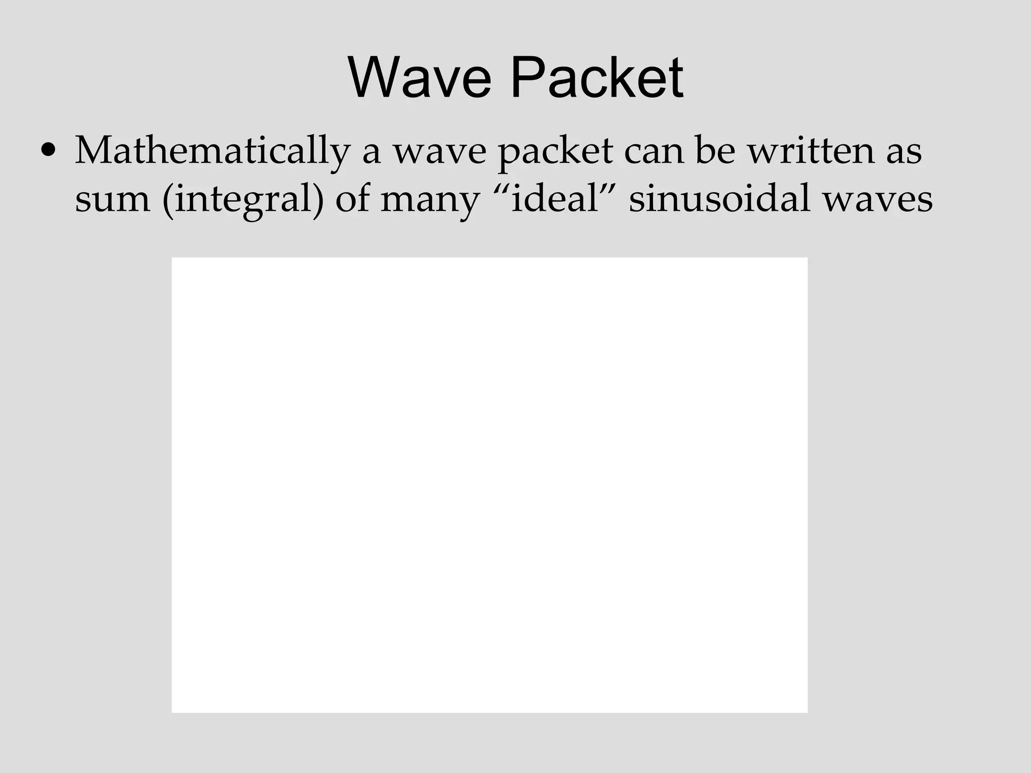 Wave Packet
• Mathematically a wave packet can be written as
sum (integral) of many “ideal” sinusoidal waves
 