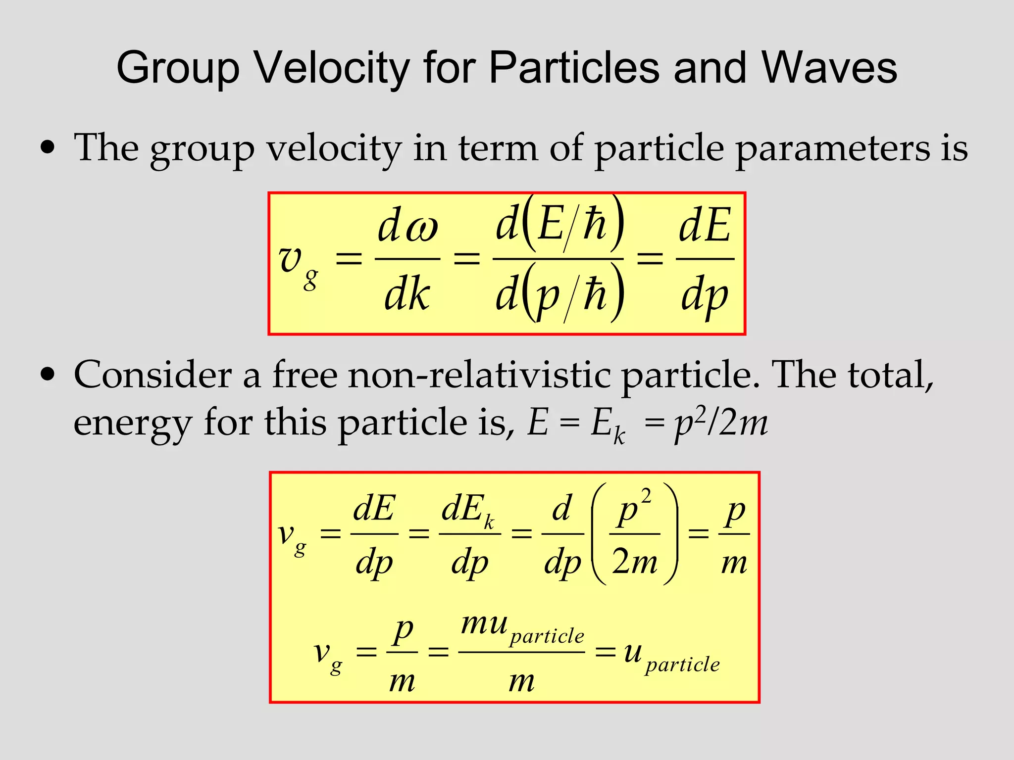 Group Velocity for Particles and Waves
• The group velocity in term of particle parameters is
• Consider a free non-relativistic particle. The total,
energy for this particle is, E = Ek = p2/2m
 
  dp
dE
p
d
E
d
dk
d
vg 





particle
particle
g
k
g
u
m
mu
m
p
v
m
p
m
p
dp
d
dp
dE
dp
dE
v















2
2
 