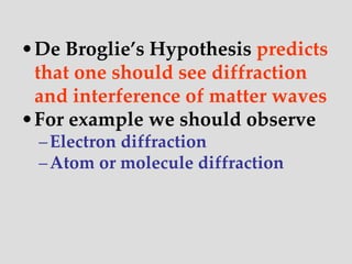 •De Broglie’s Hypothesis predicts
that one should see diffraction
and interference of matter waves
•For example we should observe
–Electron diffraction
–Atom or molecule diffraction
 