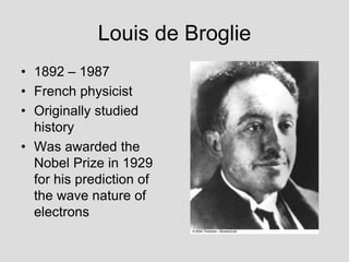 Louis de Broglie
• 1892 – 1987
• French physicist
• Originally studied
history
• Was awarded the
Nobel Prize in 1929
for his prediction of
the wave nature of
electrons
 