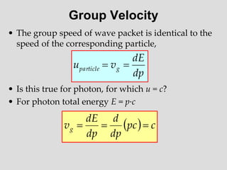 Group Velocity
• The group speed of wave packet is identical to the
speed of the corresponding particle,
• Is this true for photon, for which u = c?
• For photon total energy E = p·c
  c
pc
dp
d
dp
dE
vg 


dp
dE
v
u g
particle 

 