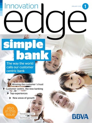 JANUARY 2012
                                                                                                                                                                                                  1




simple
     The way the world
                            bank
     calls our customer
     centric bank


                  Winning the customer´s trust
   Customer centric, the new banking
              Top experiences
                    New areas of growth



    also
  in this
   issue                            Trending issues
                                    Technology trends Edge January 2012 | SIMPLE BANK
                                                  Innovation                                                                                                                                      page 1
Disclaimer: This is confidential information for internal use only. This information must not be disclosed to any third party, must not be used for advertising and/or promotion activities and not be
reproduced in whole or part unless authorized in writing by an authorized representative of BBVA group. © copyright BBVA 2012
 
