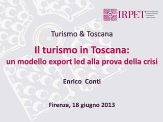 Turismo & Toscana
Il turismo in Toscana:
un modello export led alla prova della crisi
Firenze, 18 giugno 2013
Enrico Conti
 