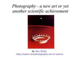 Photography - a new art or yet another scientific achievement By  Alex Sirota   http :// iosart.com /photography-art-or-science 