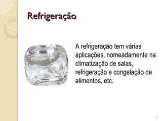 Refrigeração
Refrigeração
15
A refrigeração tem várias
aplicações, nomeadamente na
climatização de salas,
refrigeração e congelação de
alimentos, etc.
 