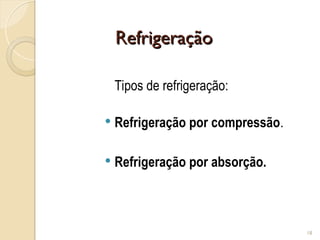 Refrigeração
Refrigeração
Tipos de refrigeração:
 Refrigeração por compressão.
 Refrigeração por absorção.
18
 