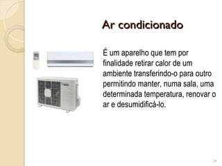 Ar condicionado
Ar condicionado
24
É um aparelho que tem por
finalidade retirar calor de um
ambiente transferindo-o para outro
permitindo manter, numa sala, uma
determinada temperatura, renovar o
ar e desumidificá-lo.
 