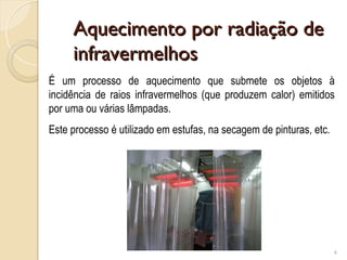 Aquecimento por radiação de
Aquecimento por radiação de
infravermelhos
infravermelhos
6
É um processo de aquecimento que submete os objetos à
incidência de raios infravermelhos (que produzem calor) emitidos
por uma ou várias lâmpadas.
Este processo é utilizado em estufas, na secagem de pinturas, etc.
 