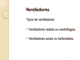 Ventiladores
Ventiladores
Tipos de ventiladores:
 Ventiladores radiais ou centrífugos.
 Ventiladores axiais ou helicoidais.
9
 