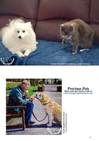 31
KindlysuppliedbySteveBruceMarlee Moo and Dan relaxing together at home
1stC
lass Mag
azine
www.cvh1stclass.com
cvh
1stC
lass Mag
azine
www.cvh1stclass.com
cvh
www.stevenbruceart.co.uk
Precious Pets
Share your pet stories with us
cvh1stclassgroup@hotmail.com
 