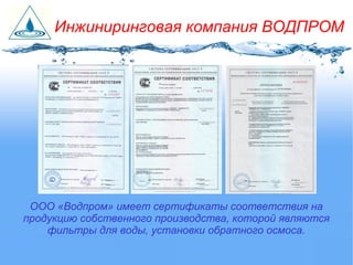 ООО «Водпром» имеет сертификаты соответствия на
продукцию собственного производства, которой являются
фильтры для воды, установки обратного осмоса.
Инжиниринговая компания ВОДПРОМ
 