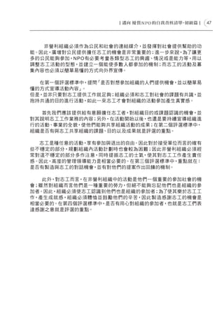 47




   非營利組織必須作為公民和社會的連結媒介，並發揮對社會提供幫助的功
能。因此，廣增對公民提供擔任志工的機會是非常重要的；進一步來說，為了讓更
多的公民能夠參加，NPO有必要考量各類型志工的興趣、情況或是能力等，用以
調整志工活動的型態，並建立一個能使多數人都參加的機制；而志工的活動及募
集內容也必須以簡單易懂的方式向外界宣傳。

  在第一個評選標準中，提問「是否對想參加組織的人們提供機會，並以簡單易
懂的方式宣導活動內容」。
但是，並非只要對志工提供工作就足夠；組織必須和志工對社會的課題有共識，並
抱持共通的目的進行活動，如此一來志工才會對組織的活動參加產生真實感。

  首先我們應該提供給有意願擔任志工者，對組織目的或課題認識的機會，並
對其說明志工工作業務的內容；另外，在活動開始以後，也還是要持續宣導組織進
行的活動、事業的全貌，使他們能夠共享組織活動的成果；在第二個評選標準中，
組織是否有與志工共享組織的課題、目的以及成果就是評選的重點。

  志工是種任意的活動，享有參加與退出的自由。因此對於接受單位而言的確有
些不穩定的部分，規劃組織內活動計劃時也會較為困難；因此非營利組織必須經
常對這不穩定的部分多作注意，同時提振志工的士氣，使其對志工工作產生責任
感。因此，高度的管理領導能力是相當必要的。在第三個評選標準中，重點就在：
是否有製造與志工的對話機會，並有對他們的提案作出回饋的機制。

   此外，對志工而言，在非營利組織中的活動是他們一個重要的參加社會的機
會；雖然對組織而言他們是一種重要的勞力，但絕不能夠忘記他們也是組織的參
加者。因此，組織必須使志工認識到他們也是組織的參加者；為了使其樂於志工工
作，產生成就感，組織必須體恤並鼓勵他們的辛苦，因此製造感謝志工的機會是
相當必要的。在第四個評選標準中，是否有用心對組織的參加者，也就是志工們表
達感謝之意就是評選的重點。
 