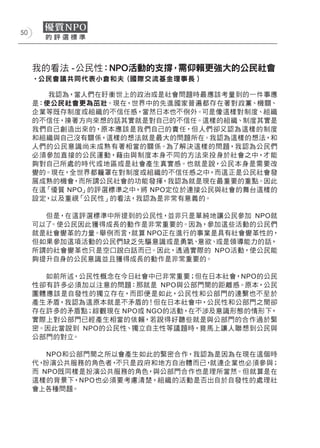 50




     我的看法 -ー 公民性：NPO活動的支撐 需仰賴更強大的公民社會
                         ，
     ‧公民會議共同代表小倉和夫 (國際交流基金理事長 )

        我認為，當人們在盱衡世上的政治或是社會問題時最應該考量到的一件事應
     是：使公民社會更為茁壯。現在，世界中的先進國家普遍都存在著對政黨、機關、
     企業等既存制度或組織的不信任感，當然日本也不例外。可是像這樣對制度、組織
     的不信任，換著方向來想的話其實就是對自己的不信任。這樣的組織、制度其實是
     我們自己創造出來的，原本應該是我們自己的責任，但人們卻又認為這樣的制度
     和組織與自己沒有關係，這樣的想法就是最大的問題所在。我認為這樣的想法，和
     人們的公民意識尚未成熟有著相當的關係。為了解決這樣的問題，我認為公民們
     必須參加直接的公民運動，藉由與制度本身不同的方法來投身於社會之中，才能
     夠對自己所處的時代或地區或是社會產生真實感。也就是說，公民本身是需要改
     變的。現在，全世界都籠罩在對制度或組織的不信任感之中，而這正是公民社會發
     展成熟的機會，而所謂公民社會的功能發揮，我認為就是現在最重要的重點。因此
     在這「優質 NPO」的評選標準之中，將 NPO定位於連接公民與社會的舞台這樣的
     設定，以及重視「公民性」的看法，我認為是非常有意義的。

       但是，在這評選標準中所提到的公民性，並非只是單純地讓公民參加 NPO就
     可以了。使公民因此獲得成長的動作是非常重要的。因為，參加這些活動的公民們
     就是社會變革的力量。舉例而言，就算 NPO正在進行的事業是具有社會變革性的，
     但如果參加這項活動的公民們缺乏先驅意識或是勇氣、  意欲、或是領導能力的話，
     所謂的社會變革也只是空口說白話而已。因此，透過實際的 NPO活動，使公民能
     夠提升自身的公民意識並且獲得成長的動作是非常重要的。

       如前所述，公民性概念在今日社會中已非常重要；但在日本社會，NPO的公民
     性卻有許多必須加以注意的問題：那就是 NPO與公部門間的距離感。原本，公民
     團體應該是自發性的獨立存在，而即便是如此，公民性和公部門的連繫也不至於
     產生矛盾，我認為這原本就是不矛盾的！但在日本社會中，公民性和公部門之間卻
     存在許多的矛盾點；綜觀現在 NPO或 NGO的活動，在不涉及意識形態的情形下，
     實際上對公部門已經產生相當的依賴，若說得好聽些就是與公部門的合作過於緊
     密。因此當說到 NPO的公民性、獨立自主性等議題時，竟馬上讓人聯想到公民與
     公部門的對立。

        NPO和公部門間之所以會產生如此的緊密合作，我認為是因為在現在這個時
     代，扮演公共服務的角色者， 不只是政府和地方自治體而已，就連企業也必須參與；
     而 NPO既同樣是扮演公共服務的角色，與公部門合作也是理所當然。但就算是在
     這樣的背景下，NPO也必須要考慮清楚，組織的活動是否出自於自發性的處理社
     會上各種問題。
 