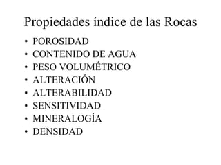 Propiedades índice de las Rocas
• POROSIDAD
• CONTENIDO DE AGUA
• PESO VOLUMÉTRICO
• ALTERACIÓN
• ALTERABILIDAD
• SENSITIVIDAD
• MINERALOGÍA
• DENSIDAD
 