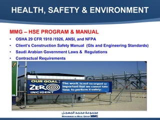 HEALTH, SAFETY & ENVIRONMENT
MMG – HSE PROGRAM & MANUAL
• OSHA 29 CFR 1910 /1926, ANSI, and NFPA
• Client’s Construction Safety Manual (GIs and Engineering Standards)
• Saudi Arabian Government Laws & Regulations
• Contractual Requirements
 