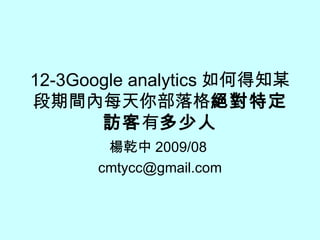 12-3Google analytics 如何得知某段期間內每天你部落格 絕對特定訪客 有 多少人 楊乾中 2009/08  [email_address] 