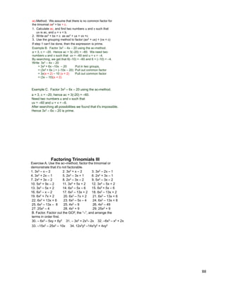 88
Example B. Factor 3x2 – 4x – 20 using the ac-method.
a = 3, c = –20. Hence ac = 3(–20) = –60. We need two
numbers u and v such that uv = –60 and u + v = –4.
By searching, we get that 6(–10) = –60 and 6 + (–10) = –4.
Write 3x2 – 4x – 20
= 3x2 + 6x –10x – 20 Put in two groups,
= (3x2 + 6x ) + (–10x – 20) Pull out common factor
= 3x(x + 2) – 10 (x + 2) Pull out common factor
= (3x – 10)(x + 2)
ac-Method: We assume that there is no common factor for
the trinomial ax2 + bx + c.
1. Calculate ac, and find two numbers u and v such that
uv is ac, and u + v = b.
2. Write ax2 + bx + c as ax2 + ux + vx +c
3. Use the grouping method to factor (ax2 + ux) + (vx + c)
If step 1 can‟t be done, then the expression is prime.
Example C. Factor 3x2 – 6x – 20 using the ac-method.
a = 3, c = –20, hence ac = 3(-20) = –60.
Need two numbers u and v such that
uv = –60 and u + v = –6.
After searching all possibilities we found that it's impossible.
Hence 3x2 – 6x – 20 is prime.
1. 3x2 – x – 2 2. 3x2 + x – 2 3. 3x2 – 2x – 1
4. 3x2 + 2x – 1 5. 2x2 – 3x + 1 6. 2x2 + 3x – 1
8. 2x2 – 3x – 27. 2x2 + 3x – 2
15. 6x2 + 5x – 6
10. 5x2 + 9x – 2
B. Factor. Factor out the GCF, the “–”, and arrange the
terms in order first.
9. 5x2 – 3x – 2
12. 3x2 – 5x + 211. 3x2 + 5x + 2
14. 6x2 – 5x – 613. 3x2 – 5x + 2
16. 6x2 – x – 2 17. 6x2 – 13x + 2 18. 6x2 – 13x + 2
19. 6x2 + 7x + 2 20. 6x2 – 7x + 2 21. 6x2 – 13x + 6
22. 6x2 + 13x + 6 23. 6x2 – 5x – 4 24. 6x2 – 13x + 8
25. 6x2 – 13x – 8
Factoring Trinomials III
25. 4x2 – 9 26. 4x2 – 49
27. 25x2 – 4 28. 4x2 + 9 29. 25x2 + 9
30. – 6x2 – 5xy + 6y2 31. – 3x2 + 2x3– 2x 32. –6x3 – x2 + 2x
33. –15x2 – 25x2 – 10x 34. 12x2y2 –14x2y2 + 4xy2
Exercise A. Use the ac–method, factor the trinomial or
demonstrate that it‟s not factorable.
 