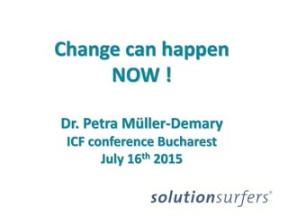 Change can happen
NOW !
Dr. Petra Müller-Demary
ICF conference Bucharest
July 16th 2015
 