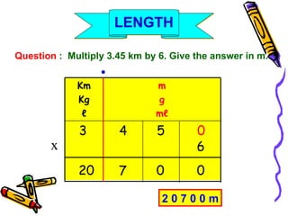 Question  :  Multiply 3.45 km by 6. Give the answer in m. m g m ℓ Km Kg ℓ ● 3 4 5 0 6 20 7 0 0 x 2 0 7 0 0 m LENGTH 