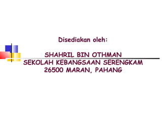 Disediakan oleh: SHAHRIL BIN OTHMAN SEKOLAH KEBANGSAAN SERENGKAM 26500 MARAN, PAHANG 