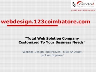 webdesign.123coimbatore.com
“Total Web Solution Company
Customized To Your Business Needs”
An ISO 9001 -2008 company
“Website Design That Proves To Be An Asset,
Not An Expense”
 