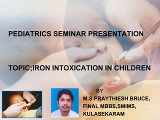 PEDIATRICS SEMINAR PRESENTATIONTOPIC;IRON INTOXICATION IN CHILDREN           BY M.S.PRAYTHIESH BRUCE, FINAL MBBS,SMIMS, KULASEKARAM 