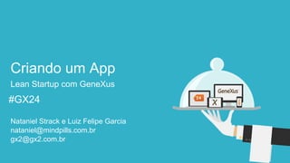 #GX24 
#GX24 
Criando um App 
Lean Startup com GeneXus 
Nataniel Strack e Luiz Felipe Garcia 
gx2@gx2.com.br 
nataniel@mindpills.com.br  