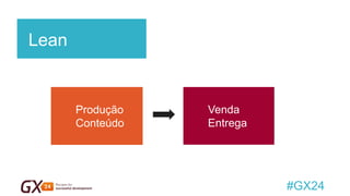 #GX24 
Lean 
Produção Conteúdo 
Venda Entrega  