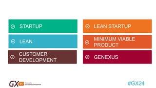 #GX24 
STARTUP 
LEAN 
LEAN STARTUP 
MINIMUM VIABLE PRODUCT 
GENEXUS 
CUSTOMER DEVELOPMENT  