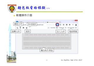 shape the future 
麵包板電路模擬2/6 
10 Wu, ShyiShiou Dept. of E.E., NKUT 
 軟體操作介面 
刪除元件取消復原 
旋轉元件 
復原加入元件電路模擬 
麵包板作業區 
 