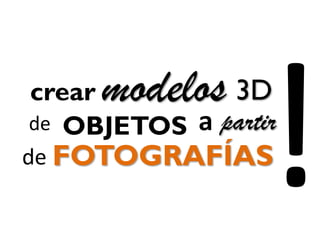 modelos
FOTOGRAFÍAS
3D
partirOBJETOS
crear
de a
de
 