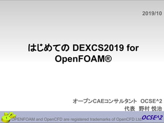 オープンCAEコンサルタント　OCSE^2
代表　野村 悦治
OPENFOAM and OpenCFD are registered trademarks of OpenCFD Ltd.
2019/10
1
はじめての DEXCS2019 for
OpenFOAM®
 