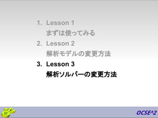 1. Lesson 1
まずは使ってみる
2. Lesson 2
解析モデルの変更方法
3. Lesson 3
解析ソルバーの変更方法
57
 