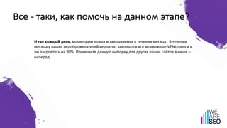 Все - таки, как помочь на данном этапе?
И так каждый день, мониторим новых и закрываемся в течении месяца. В течении
месяца у ваших недоброжелателей вероятно закончатся все возможные VPNпрокси и
вы закроетесь на 80%. Примените данную выборку для других ваших сайтов в нише –
наперед.
 