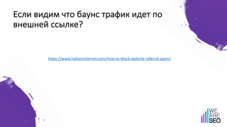 Если видим что баунс трафик идет по
внешней ссылке?
https://www.hallaminternet.com/how-to-block-website-referral-spam/
 