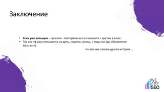Заключение
• Если уже вальнули - просели - повторяем все из чеклиста + крутим в плюс.
• Так как пф рассчитываются на день, неделю, месяц, и года пол (до обновления
базы гугл).
Но это уже совсем другая история….
 