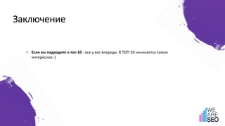 Заключение
• Если вы подходите к топ 10 - все у вас впереди. В ТОП 10 начинается самое
интересное :)
 